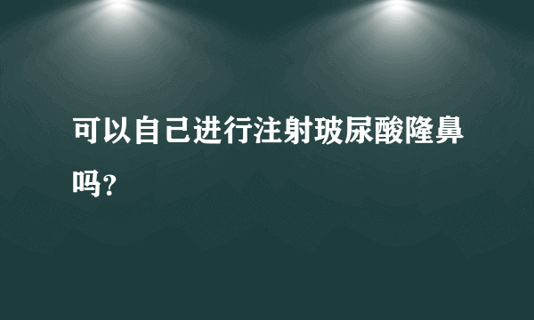 可以自己进行注射玻尿酸隆鼻吗？