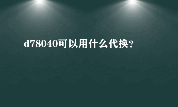 d78040可以用什么代换？