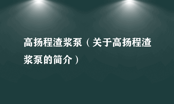 高扬程渣浆泵（关于高扬程渣浆泵的简介）