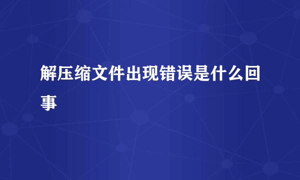 解压缩文件出现错误是什么回事