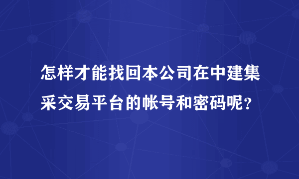 怎样才能找回本公司在中建集采交易平台的帐号和密码呢？