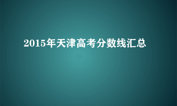 2015年天津高考分数线汇总