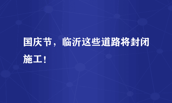 国庆节，临沂这些道路将封闭施工！