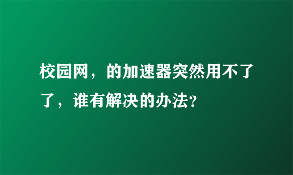 校园网，的加速器突然用不了了，谁有解决的办法？