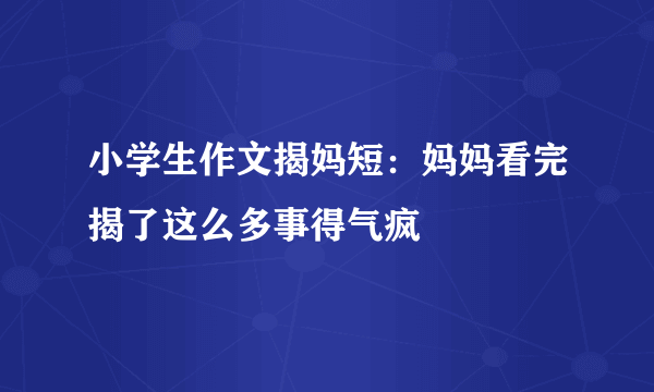 小学生作文揭妈短：妈妈看完揭了这么多事得气疯