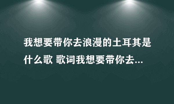 我想要带你去浪漫的土耳其是什么歌 歌词我想要带你去浪漫的土耳其是什么歌