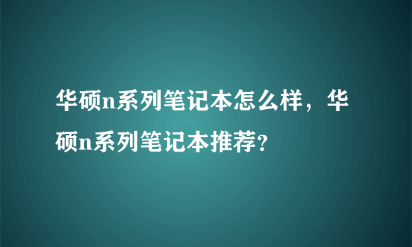 华硕n系列笔记本怎么样，华硕n系列笔记本推荐？