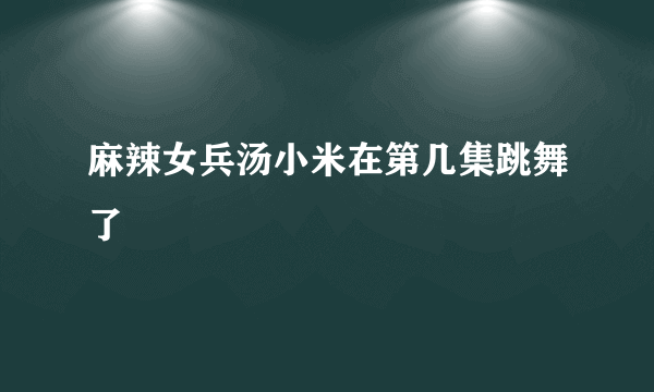 麻辣女兵汤小米在第几集跳舞了