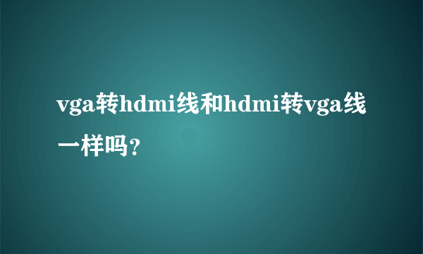 vga转hdmi线和hdmi转vga线一样吗？