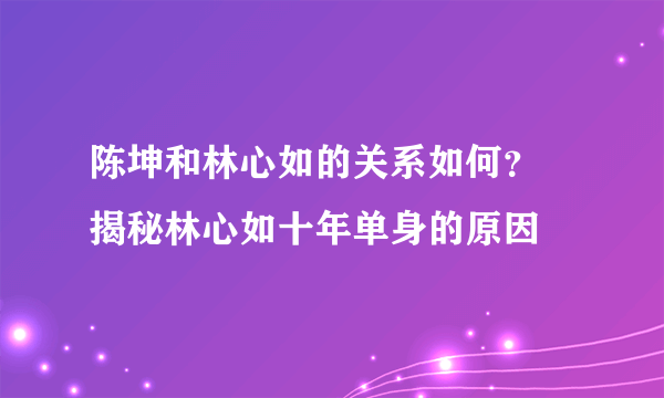 陈坤和林心如的关系如何？ 揭秘林心如十年单身的原因