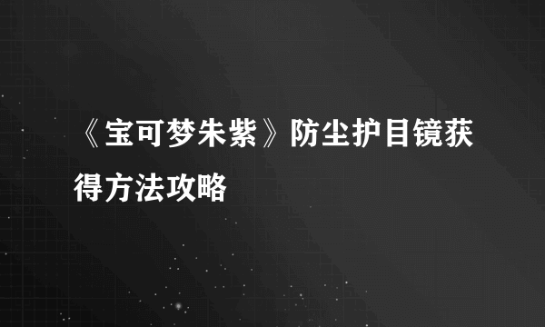 《宝可梦朱紫》防尘护目镜获得方法攻略