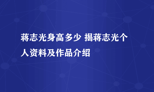 蒋志光身高多少 揭蒋志光个人资料及作品介绍