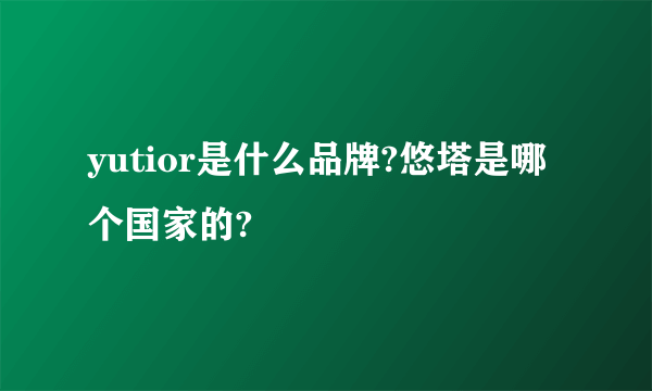 yutior是什么品牌?悠塔是哪个国家的?