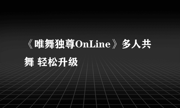 《唯舞独尊OnLine》多人共舞 轻松升级