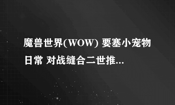 魔兽世界(WOW) 要塞小宠物日常 对战缝合二世推荐宠物配置 打法攻略