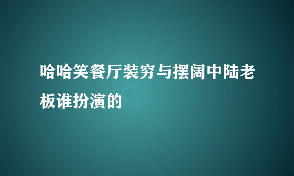 哈哈笑餐厅装穷与摆阔中陆老板谁扮演的