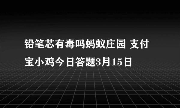 铅笔芯有毒吗蚂蚁庄园 支付宝小鸡今日答题3月15日