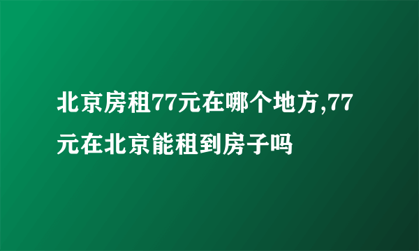 北京房租77元在哪个地方,77元在北京能租到房子吗