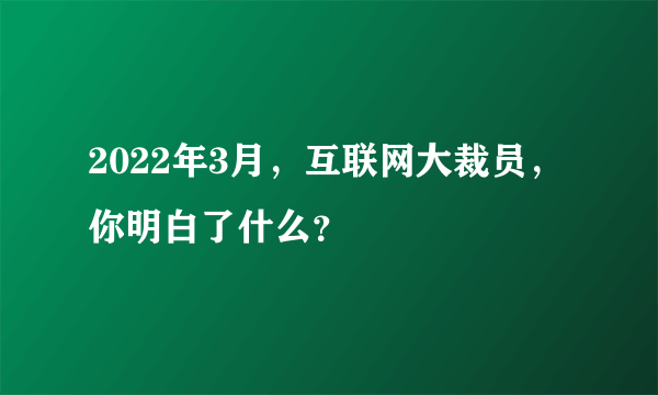 2022年3月，互联网大裁员，你明白了什么？