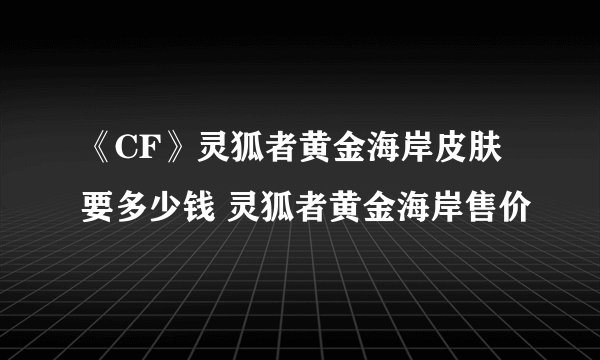 《CF》灵狐者黄金海岸皮肤要多少钱 灵狐者黄金海岸售价