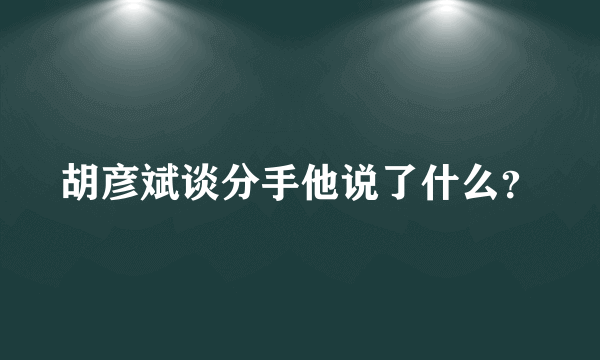 胡彦斌谈分手他说了什么？