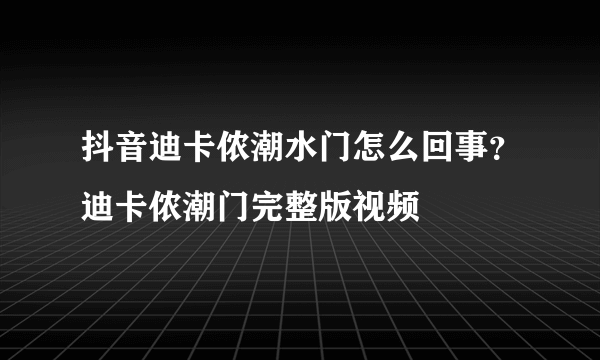 抖音迪卡侬潮水门怎么回事？迪卡侬潮门完整版视频