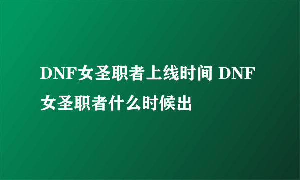 DNF女圣职者上线时间 DNF女圣职者什么时候出