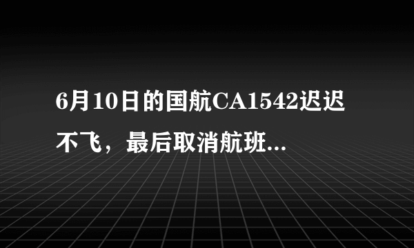 6月10日的国航CA1542迟迟不飞，最后取消航班，原因竟是飞行员去睡觉了？