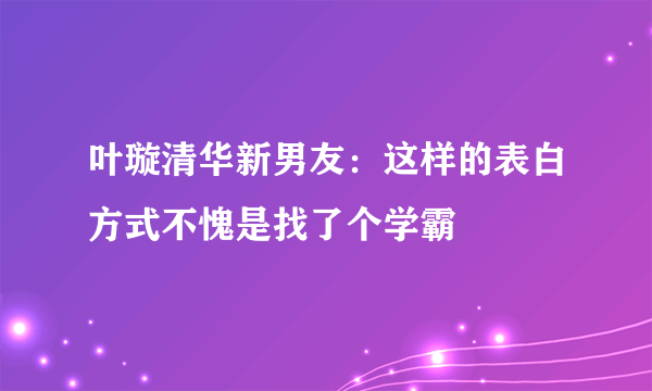 叶璇清华新男友：这样的表白方式不愧是找了个学霸