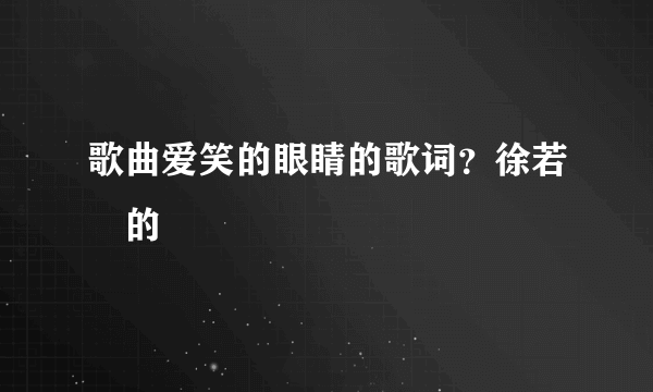 歌曲爱笑的眼睛的歌词？徐若瑄的