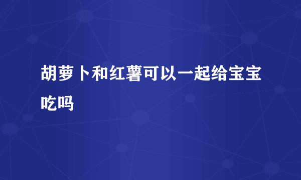 胡萝卜和红薯可以一起给宝宝吃吗