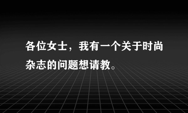 各位女士，我有一个关于时尚杂志的问题想请教。