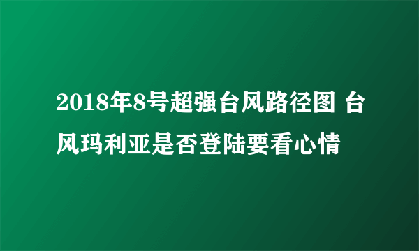 2018年8号超强台风路径图 台风玛利亚是否登陆要看心情