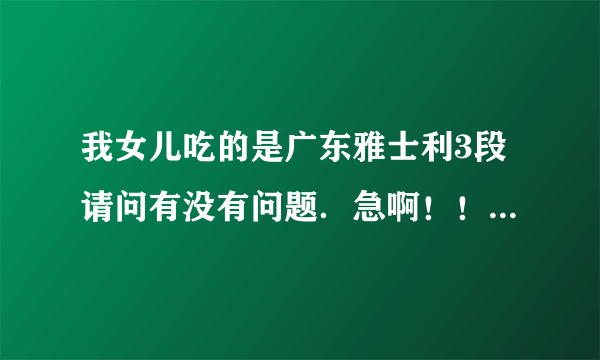 我女儿吃的是广东雅士利3段请问有没有问题．急啊！！！！！！