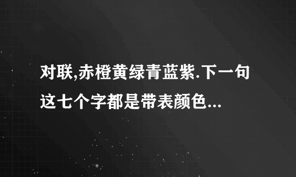 对联,赤橙黄绿青蓝紫.下一句 这七个字都是带表颜色 下一 句也要是一种类型的.