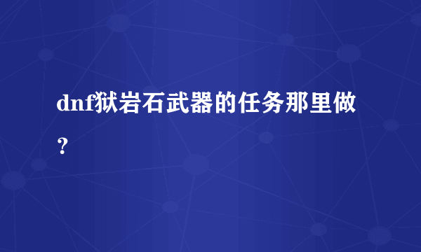 dnf狱岩石武器的任务那里做？