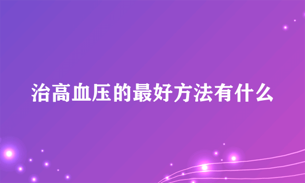 治高血压的最好方法有什么