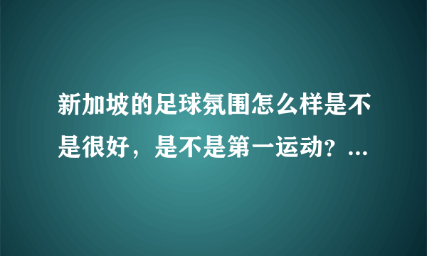 新加坡的足球氛围怎么样是不是很好，是不是第一运动？与中国比呢？