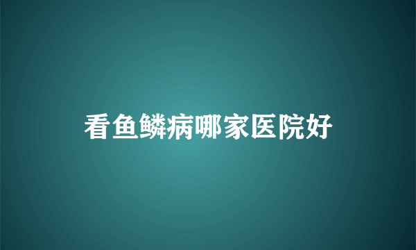 看鱼鳞病哪家医院好