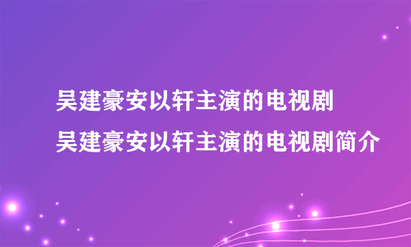 吴建豪安以轩主演的电视剧  吴建豪安以轩主演的电视剧简介