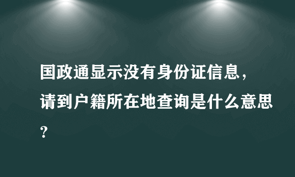 国政通显示没有身份证信息，请到户籍所在地查询是什么意思？