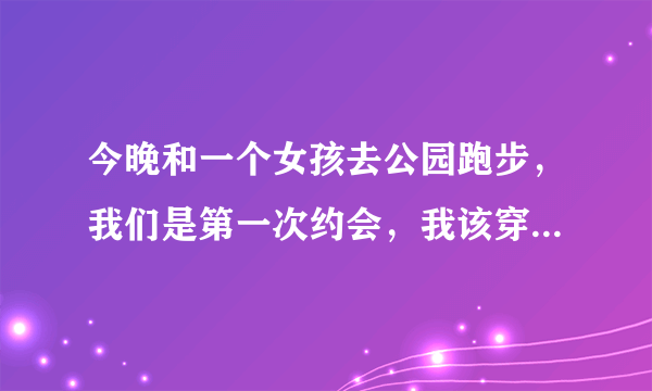 今晚和一个女孩去公园跑步，我们是第一次约会，我该穿什么样的裤子去跑步合适？短的、中的、还是长的？