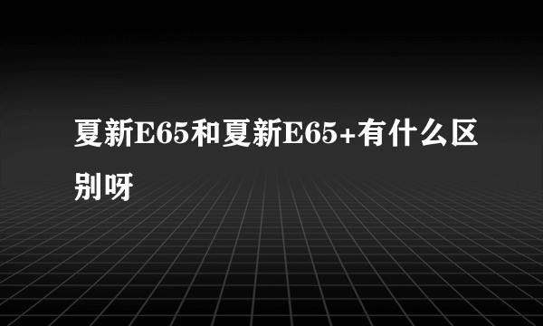 夏新E65和夏新E65+有什么区别呀