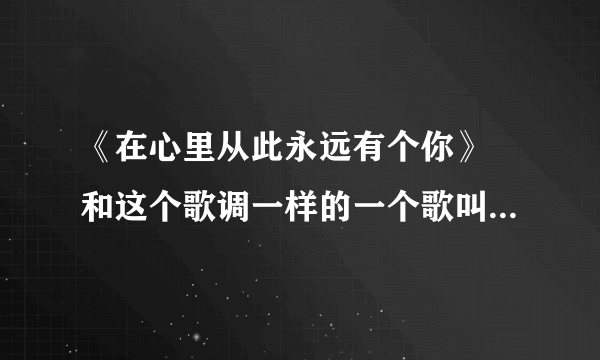 《在心里从此永远有个你》 和这个歌调一样的一个歌叫什么名？