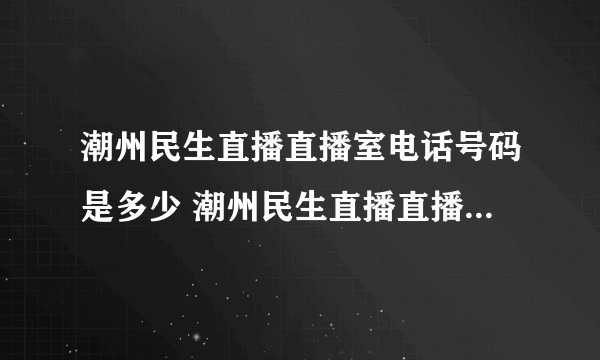 潮州民生直播直播室电话号码是多少 潮州民生直播直播室电话号码是多少