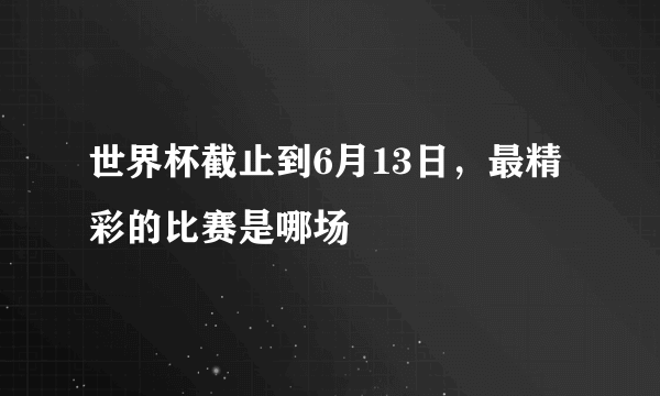 世界杯截止到6月13日，最精彩的比赛是哪场