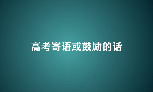 高考寄语或鼓励的话