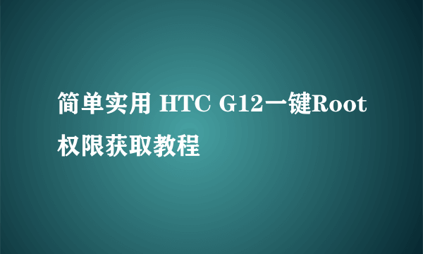 简单实用 HTC G12一键Root权限获取教程