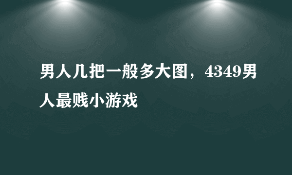 男人几把一般多大图，4349男人最贱小游戏