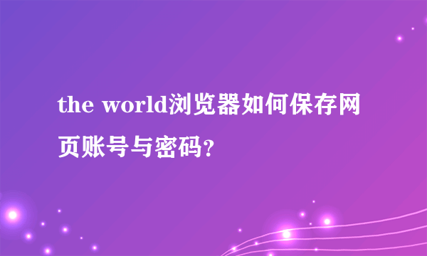 the world浏览器如何保存网页账号与密码？